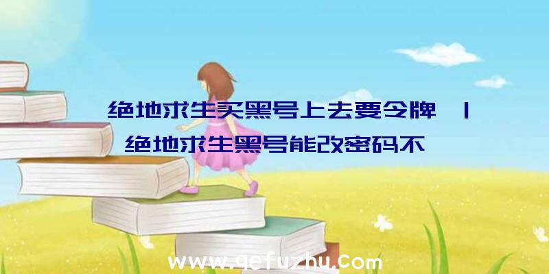 「绝地求生买黑号上去要令牌」|绝地求生黑号能改密码不